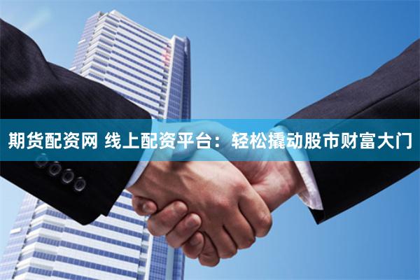 期货配资网 线上配资平台：轻松撬动股市财富大门