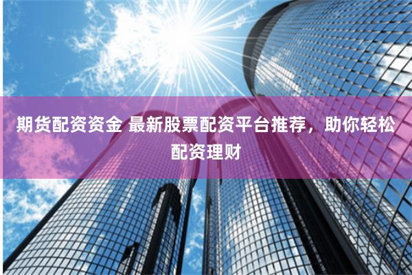 期货配资资金 最新股票配资平台推荐，助你轻松配资理财
