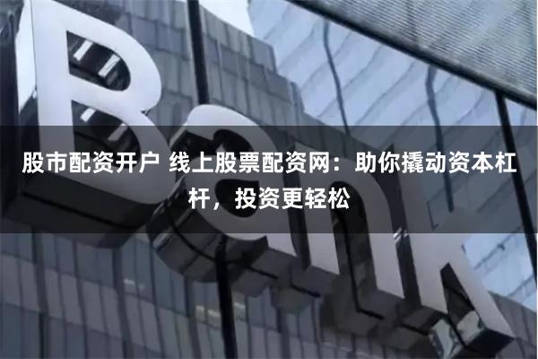 股市配资开户 线上股票配资网：助你撬动资本杠杆，投资更轻松