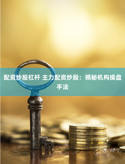 配资炒股杠杆 主力配资炒股：揭秘机构操盘手法