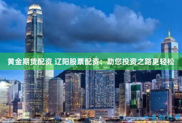 黄金期货配资 辽阳股票配资：助您投资之路更轻松