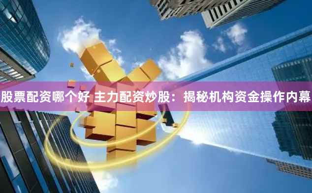 股票配资哪个好 主力配资炒股：揭秘机构资金操作内幕