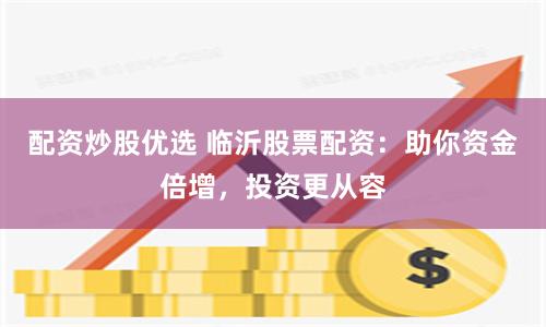 配资炒股优选 临沂股票配资：助你资金倍增，投资更从容