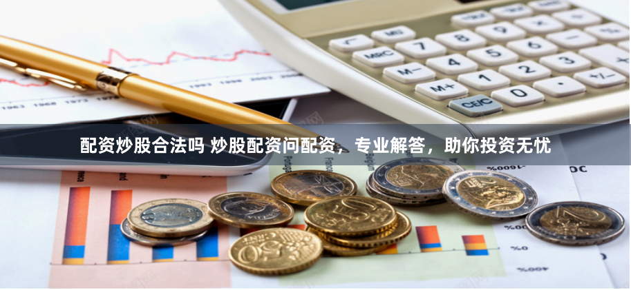 配资炒股合法吗 炒股配资问配资，专业解答，助你投资无忧