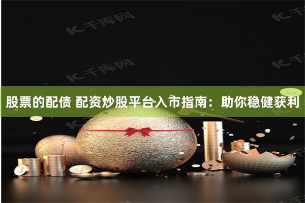 股票的配债 配资炒股平台入市指南：助你稳健获利