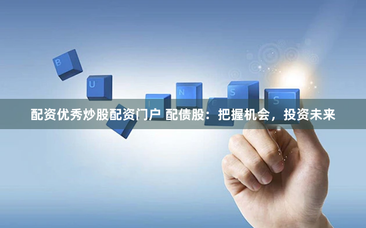 配资优秀炒股配资门户 配债股：把握机会，投资未来