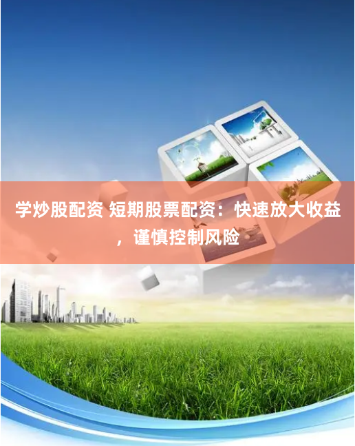 学炒股配资 短期股票配资：快速放大收益，谨慎控制风险