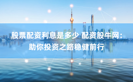 股票配资利息是多少 配资股牛网：助你投资之路稳健前行