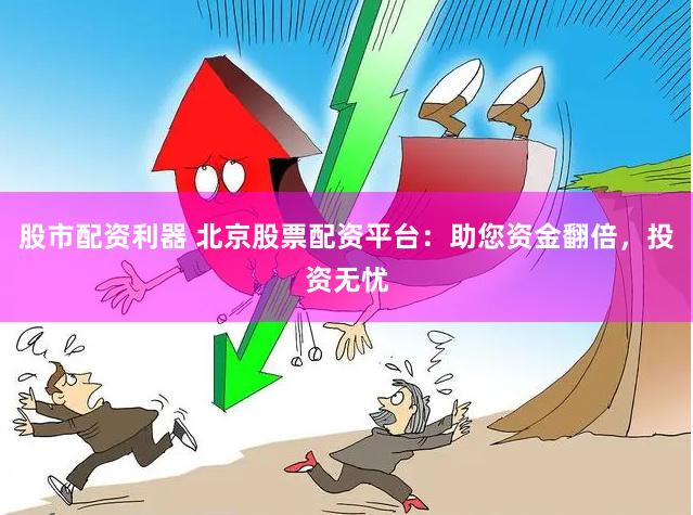 股市配资利器 北京股票配资平台：助您资金翻倍，投资无忧