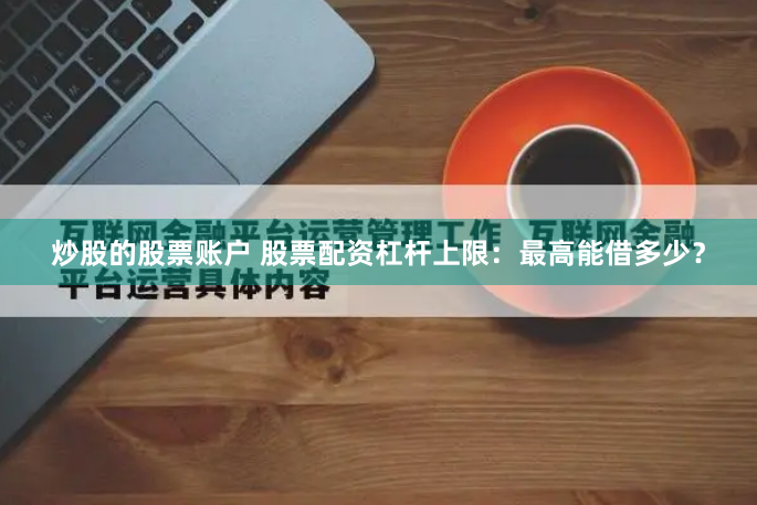 炒股的股票账户 股票配资杠杆上限:最高能借多少?