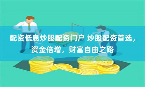 配资低息炒股配资门户 炒股配资首选，资金倍增，财富自由之路