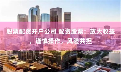股票配资开户公司 配资股票：放大收益，谨慎操作，风险共担