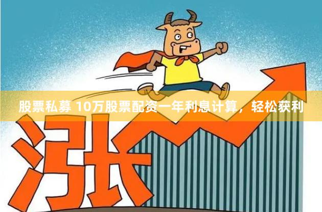 股票私募 10万股票配资一年利息计算,轻松获利