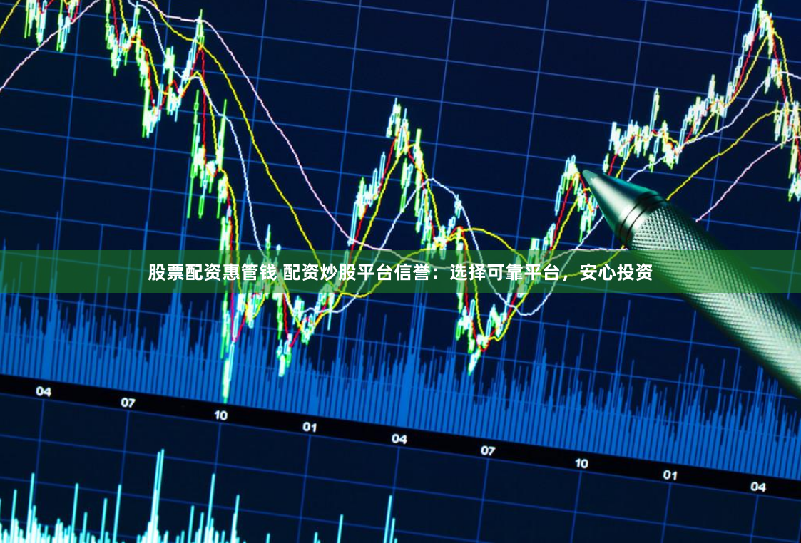 股票配资惠管钱 配资炒股平台信誉:选择可靠平台,安心投资