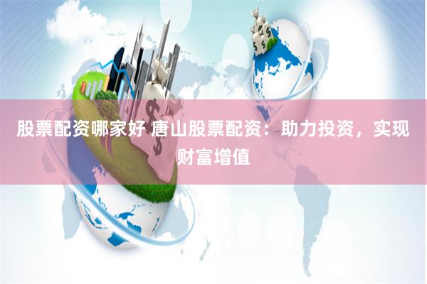 股票配资哪家好 唐山股票配资：助力投资，实现财富增值