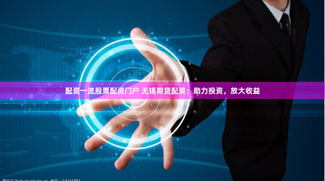 配资一流股票配资门户 无锡期货配资：助力投资，放大收益