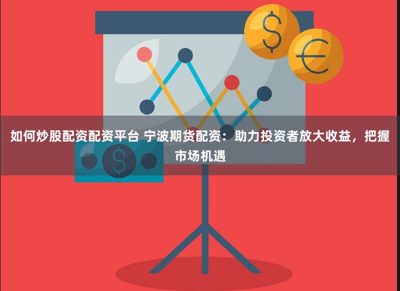 如何炒股配资配资平台 宁波期货配资：助力投资者放大收益，把握市场机遇