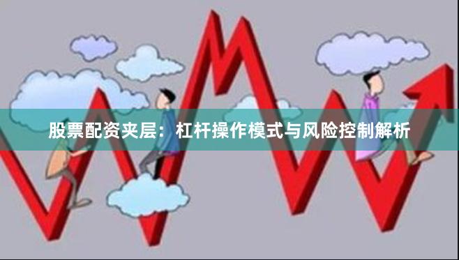 股票配资夹层:杠杆操作模式与风险控制解析