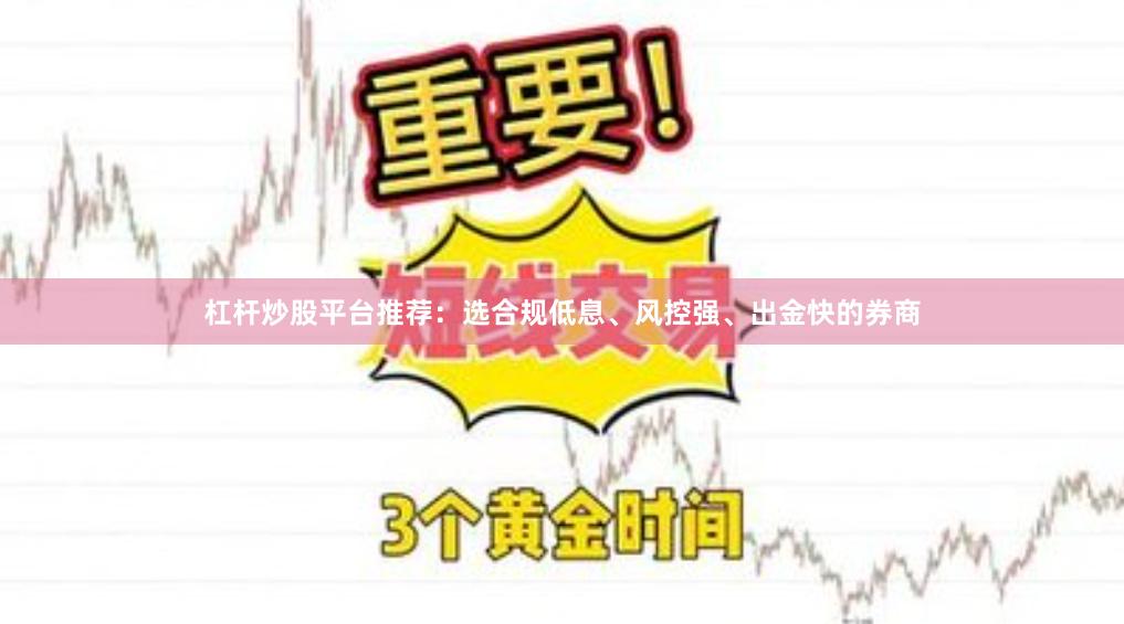 杠杆炒股平台推荐:选合规低息、风控强、出金快的券商