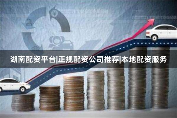 湖南配资平台|正规配资公司推荐|本地配资服务