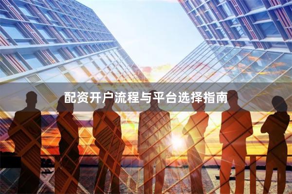 配资开户流程与平台选择指南