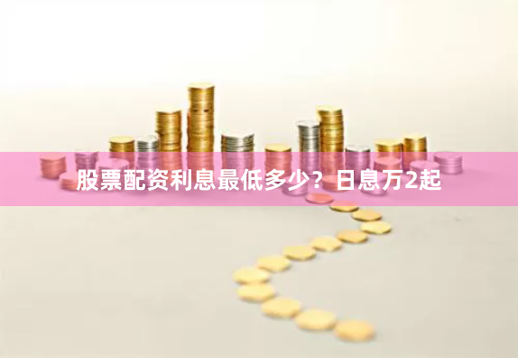 股票配资利息最低多少？日息万2起