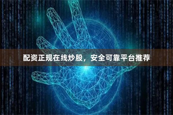 配资正规在线炒股，安全可靠平台推荐