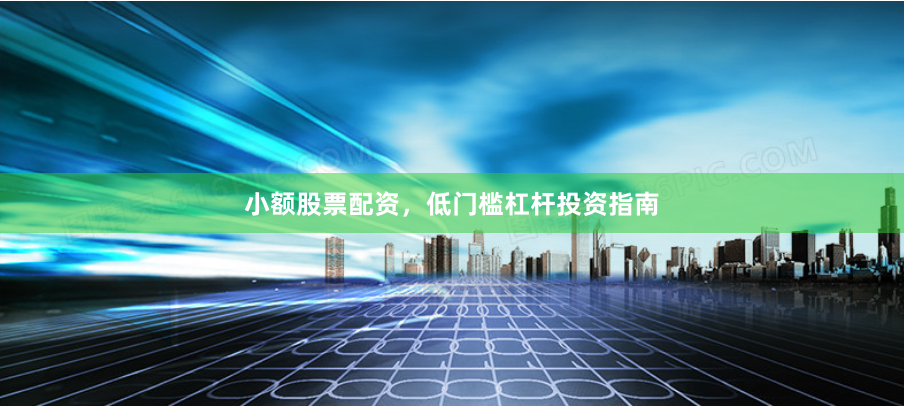 小额股票配资，低门槛杠杆投资指南
