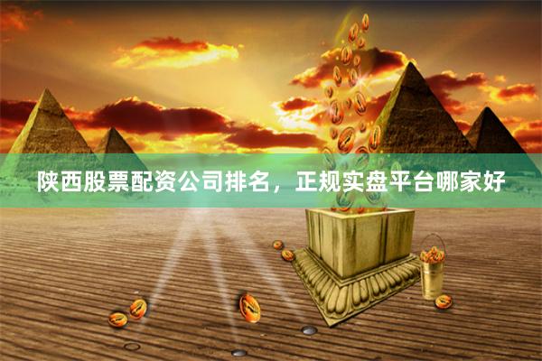 陕西股票配资公司排名，正规实盘平台哪家好