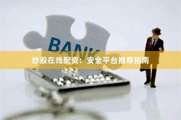 炒股在线配资：安全平台推荐指南