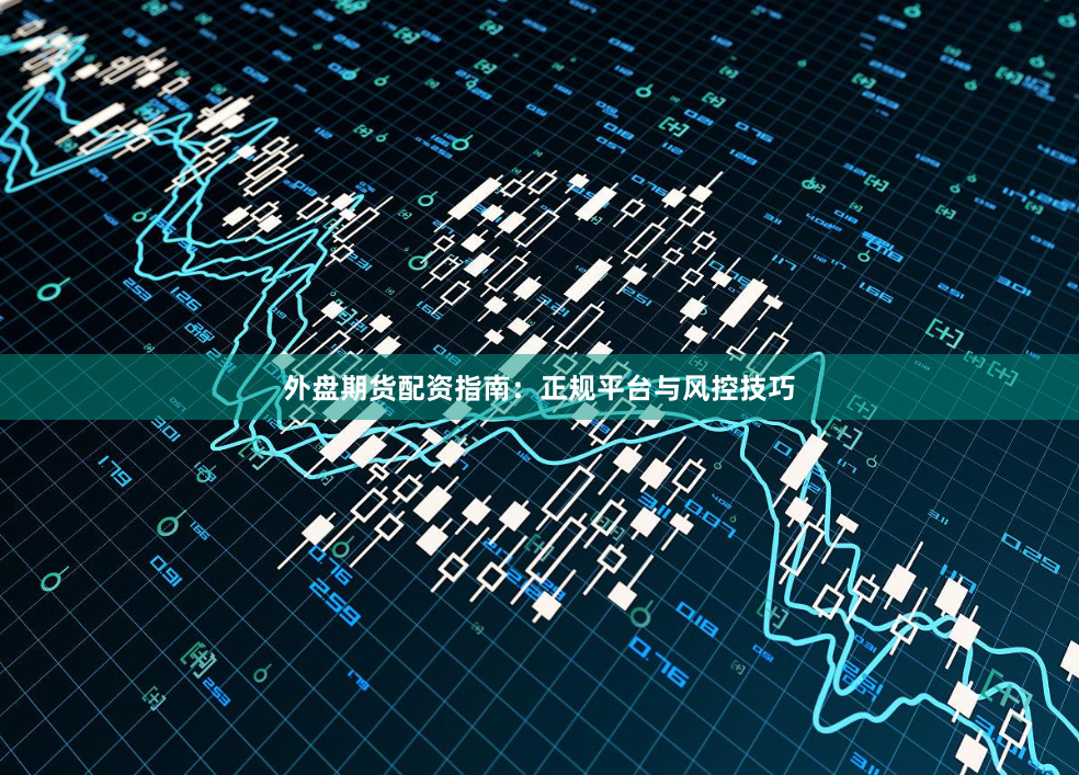 外盘期货配资指南：正规平台与风控技巧