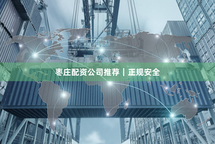 枣庄配资公司推荐｜正规安全