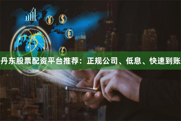 丹东股票配资平台推荐:正规公司、低息、快速到账