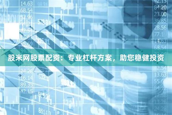 股米网股票配资：专业杠杆方案，助您稳健投资