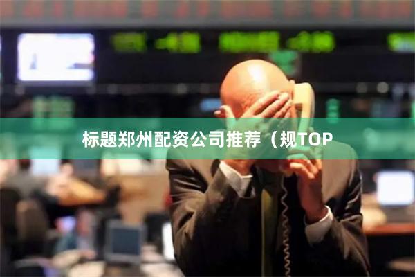 标题郑州配资公司推荐（规TOP