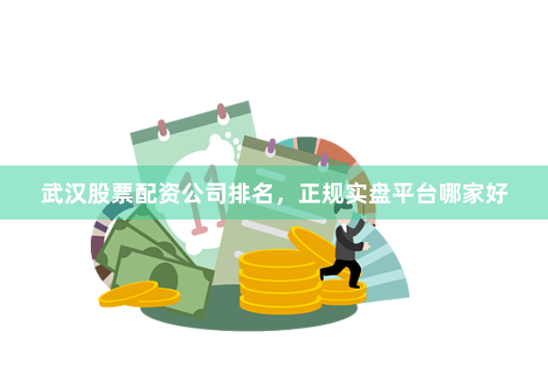 武汉股票配资公司排名，正规实盘平台哪家好