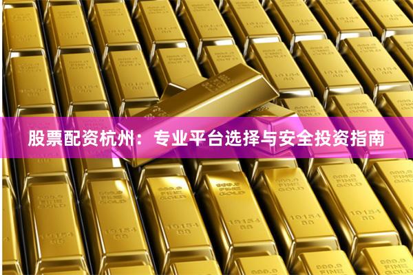 股票配资杭州：专业平台选择与安全投资指南