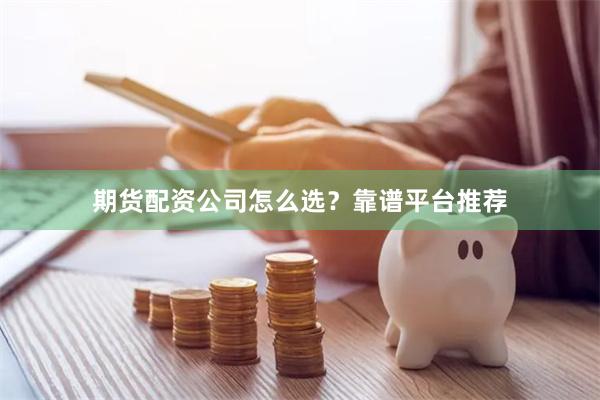 期货配资公司怎么选？靠谱平台推荐