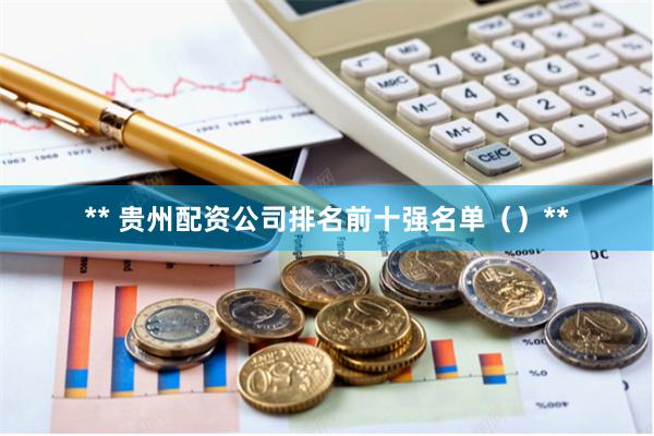 ** 贵州配资公司排名前十强名单（）**