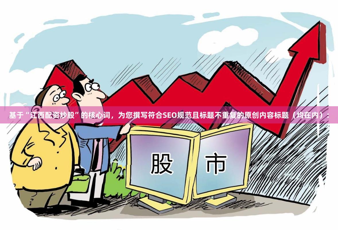 基于“江西配资炒股”的核心词，为您撰写符合SEO规范且标题不重复的原创内容标题（均在内）：