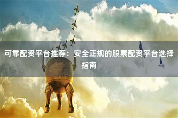 可靠配资平台推荐：安全正规的股票配资平台选择指南