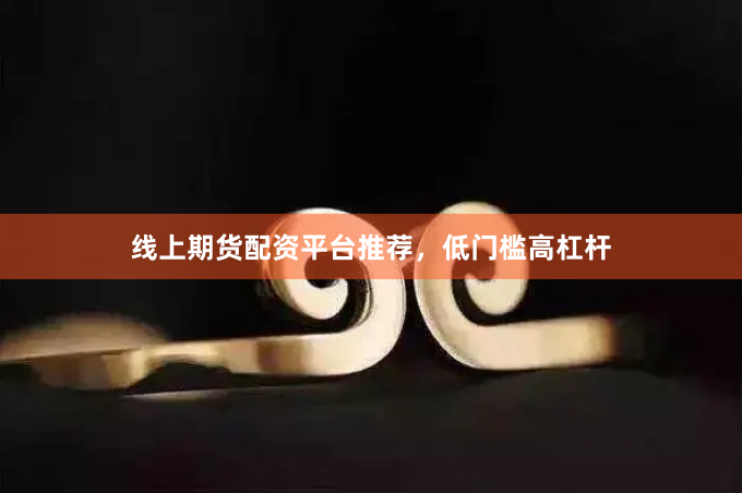 线上期货配资平台推荐，低门槛高杠杆